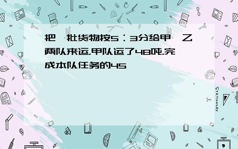 把一批货物按5：3分给甲、乙两队来运，甲队运了48吨，完成本队任务的45