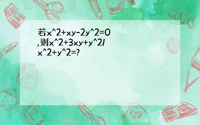 若x^2+xy-2y^2=0,则x^2+3xy+y^2/x^2+y^2=?