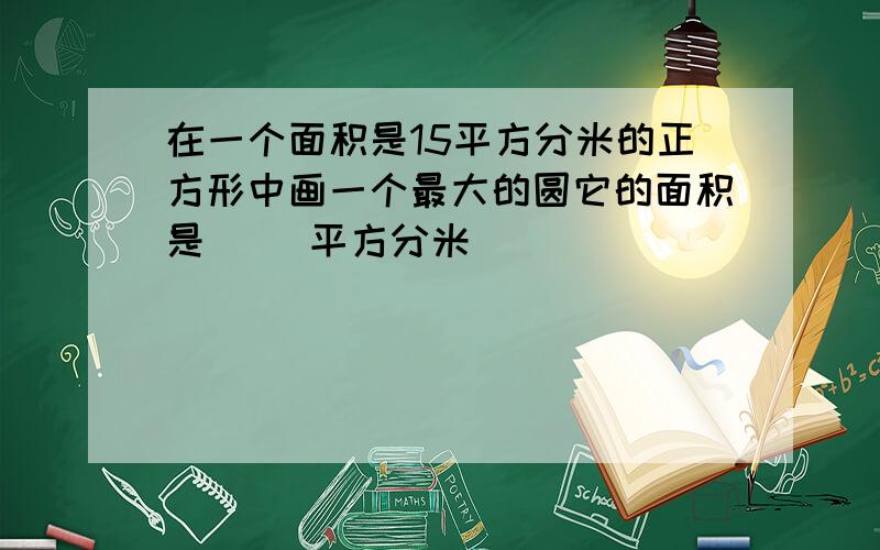 在一个面积是15平方分米的正方形中画一个最大的圆它的面积是（ ）平方分米