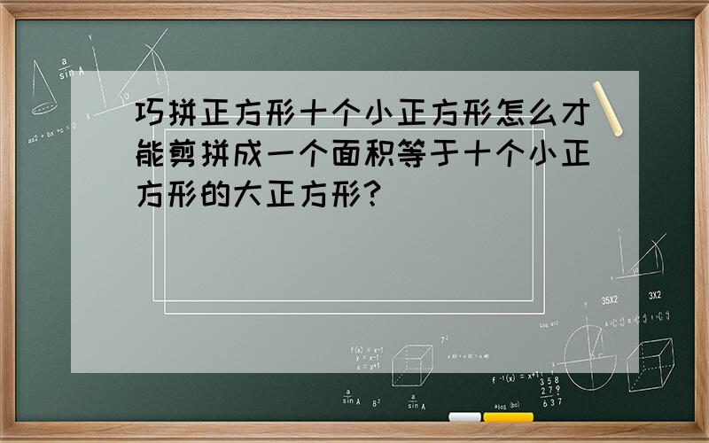 巧拼正方形十个小正方形怎么才能剪拼成一个面积等于十个小正方形的大正方形?