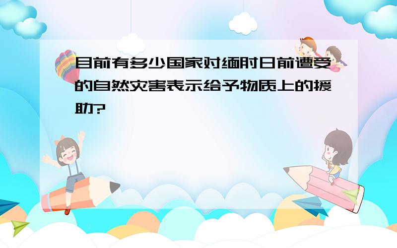 目前有多少国家对缅甸日前遭受的自然灾害表示给予物质上的援助?