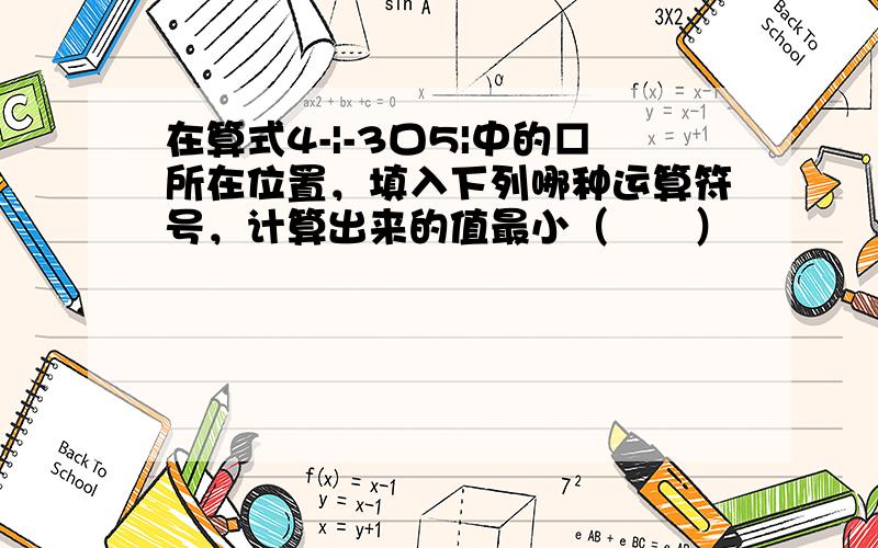 在算式4-|-3口5|中的□所在位置，填入下列哪种运算符号，计算出来的值最小（　　）