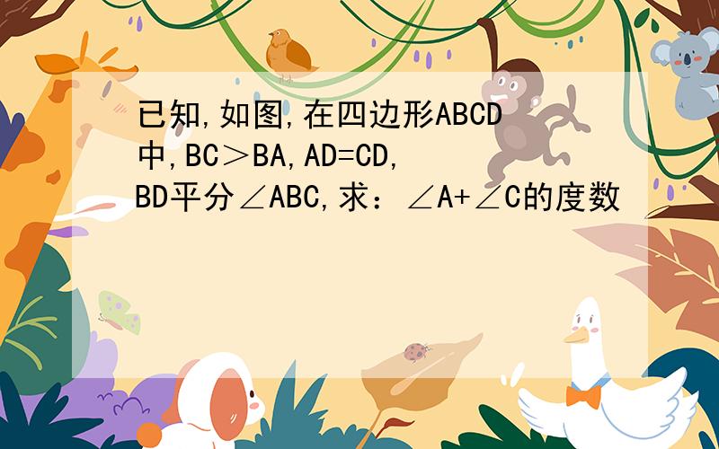 已知,如图,在四边形ABCD中,BC＞BA,AD=CD,BD平分∠ABC,求：∠A+∠C的度数