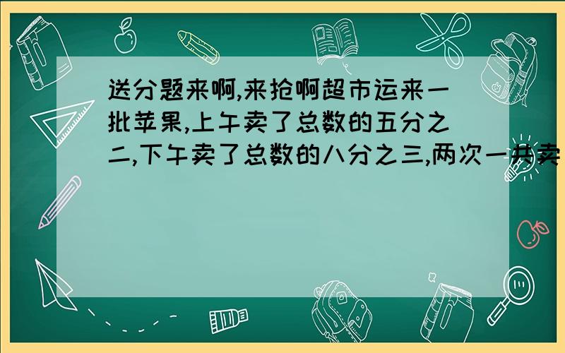 送分题来啊,来抢啊超市运来一批苹果,上午卖了总数的五分之二,下午卖了总数的八分之三,两次一共卖了248千克,这批苹果有多