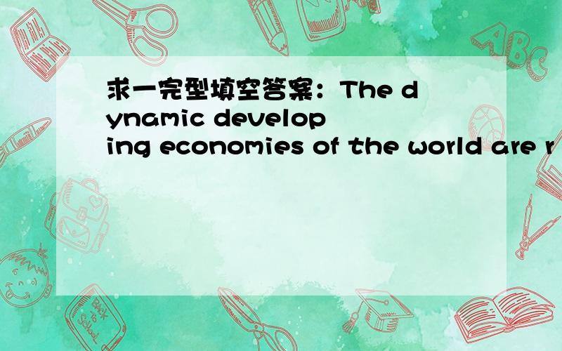 求一完型填空答案：The dynamic developing economies of the world are r