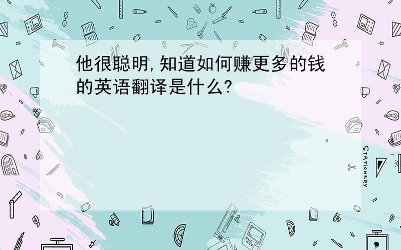 他很聪明,知道如何赚更多的钱的英语翻译是什么?