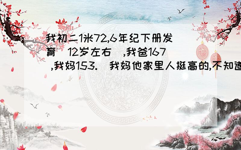 我初二1米72,6年纪下册发育（12岁左右）,我爸167 ,我妈153.（我妈他家里人挺高的,不知道他为什么那么矮