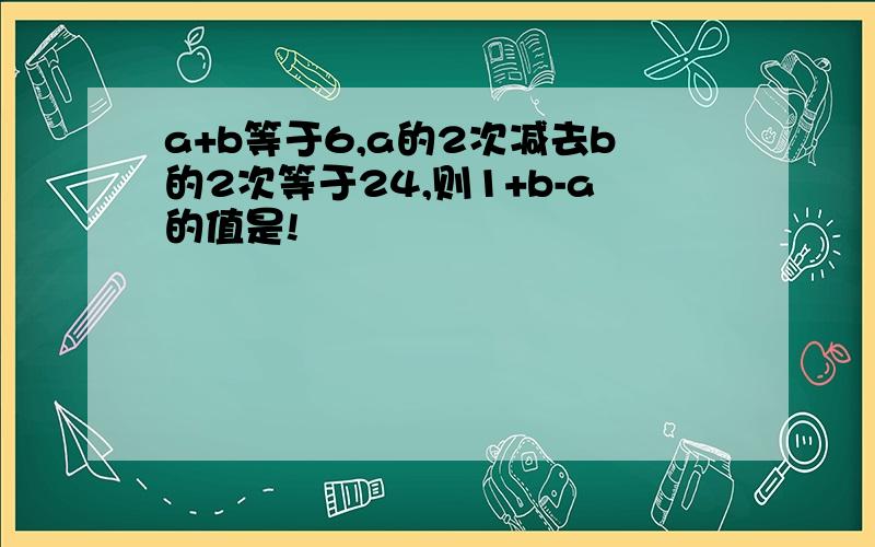 a+b等于6,a的2次减去b的2次等于24,则1+b-a的值是!