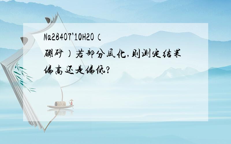 Na2B4O7'10H2O（硼砂）若部分风化,则测定结果偏高还是偏低?