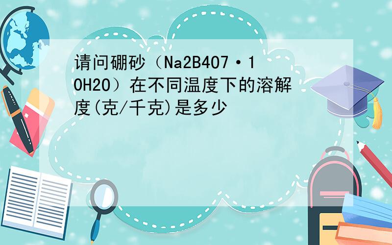 请问硼砂（Na2B4O7·10H2O）在不同温度下的溶解度(克/千克)是多少