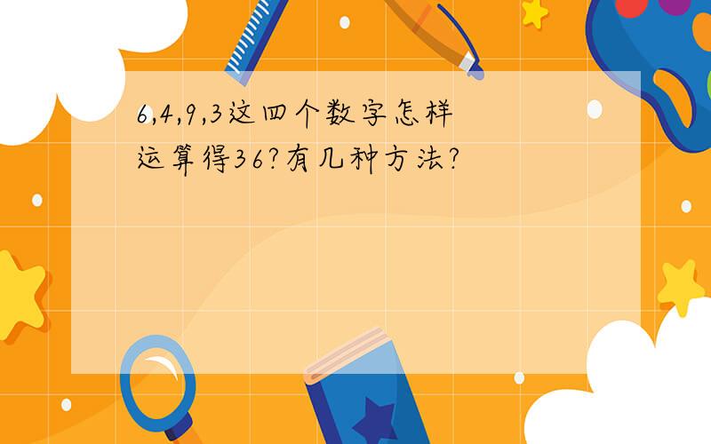 6,4,9,3这四个数字怎样运算得36?有几种方法?