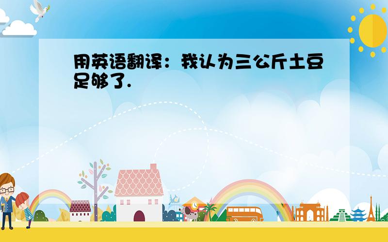 用英语翻译：我认为三公斤土豆足够了.