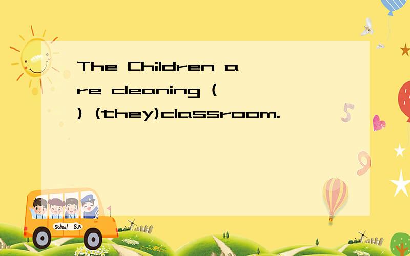 The Children are cleaning ( ) (they)classroom.