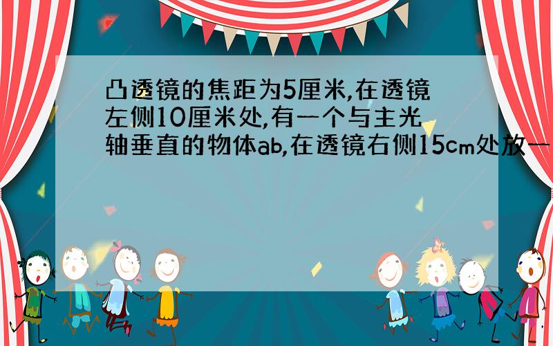 凸透镜的焦距为5厘米,在透镜左侧10厘米处,有一个与主光轴垂直的物体ab,在透镜右侧15cm处放一个平面镜,镜面与凸透镜