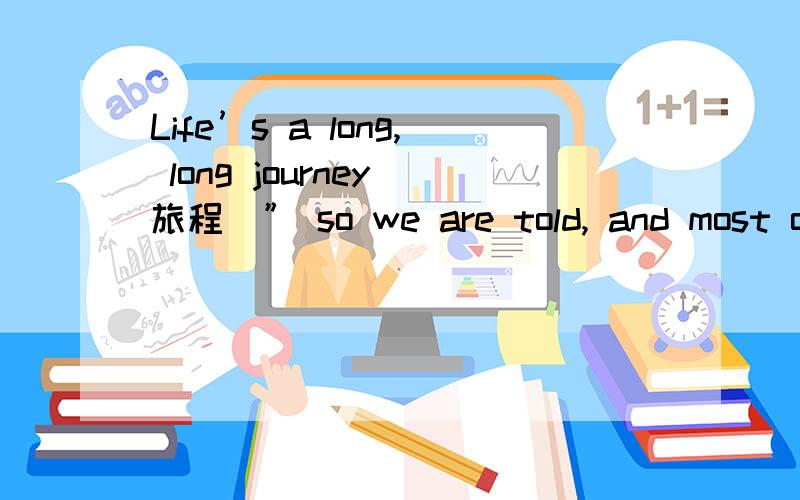 Life’s a long, long journey(旅程)” so we are told, and most of