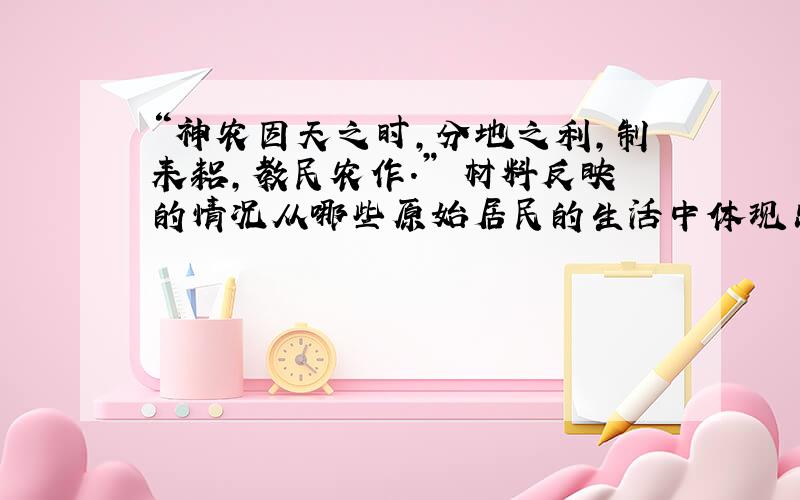 “神农因天之时,分地之利,制耒耜,教民农作.” 材料反映的情况从哪些原始居民的生活中体现出来?