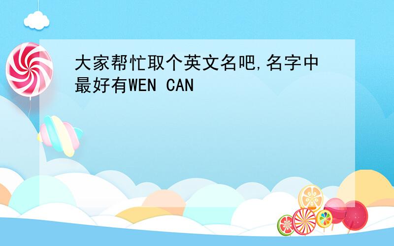 大家帮忙取个英文名吧,名字中最好有WEN CAN