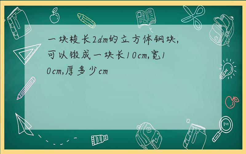 一块棱长2dm的立方体钢块,可以锻成一块长10cm,宽10cm,厚多少cm