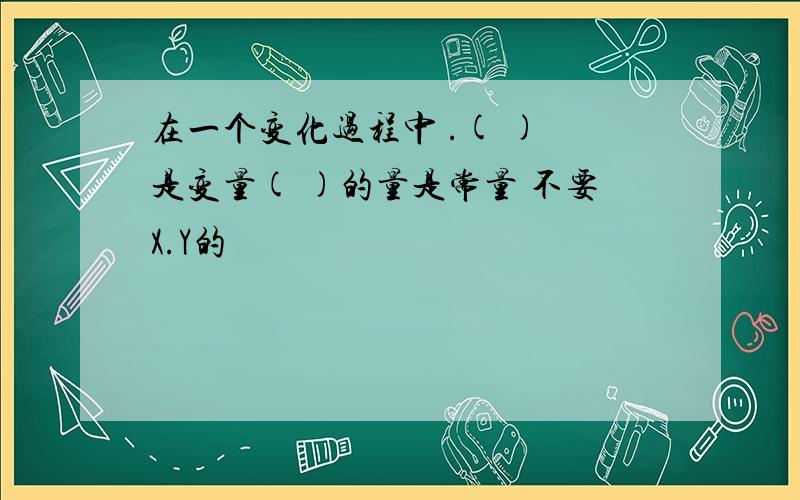 在一个变化过程中 .( ) 是变量( )的量是常量 不要X.Y的