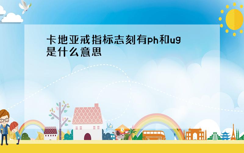 卡地亚戒指标志刻有ph和ug是什么意思