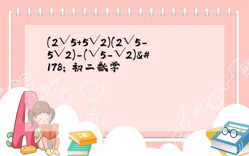 (2√5+5√2)(2√5-5√2)-(√5-√2)² 初二数学