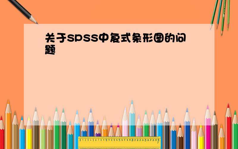 关于SPSS中复式条形图的问题