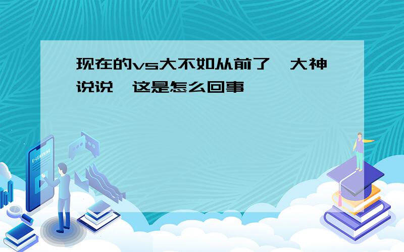 现在的vs大不如从前了…大神说说,这是怎么回事…