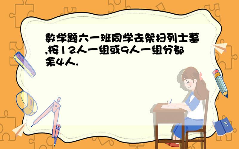 数学题六一班同学去祭扫列士墓,按12人一组或9人一组分都余4人.