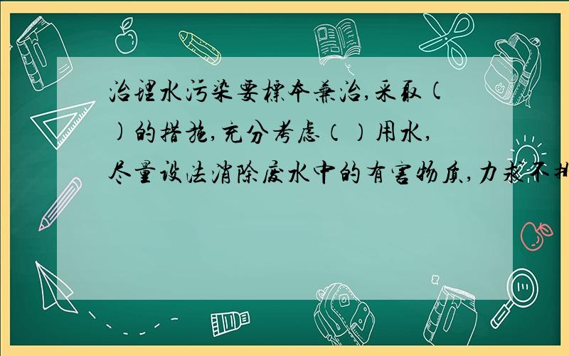 治理水污染要标本兼治,采取()的措施,充分考虑（）用水,尽量设法消除废水中的有害物质,力求不排或少排