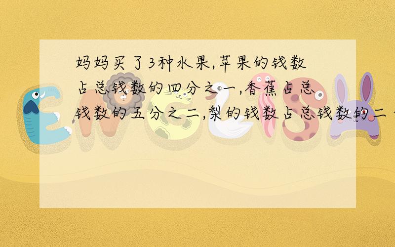 妈妈买了3种水果,苹果的钱数占总钱数的四分之一,香蕉占总钱数的五分之二,梨的钱数占总钱数的二十分之七那种水果花的钱最多?