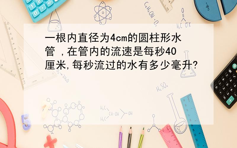 一根内直径为4cm的圆柱形水管 ,在管内的流速是每秒40厘米,每秒流过的水有多少毫升?