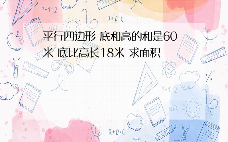 平行四边形 底和高的和是60米 底比高长18米 求面积