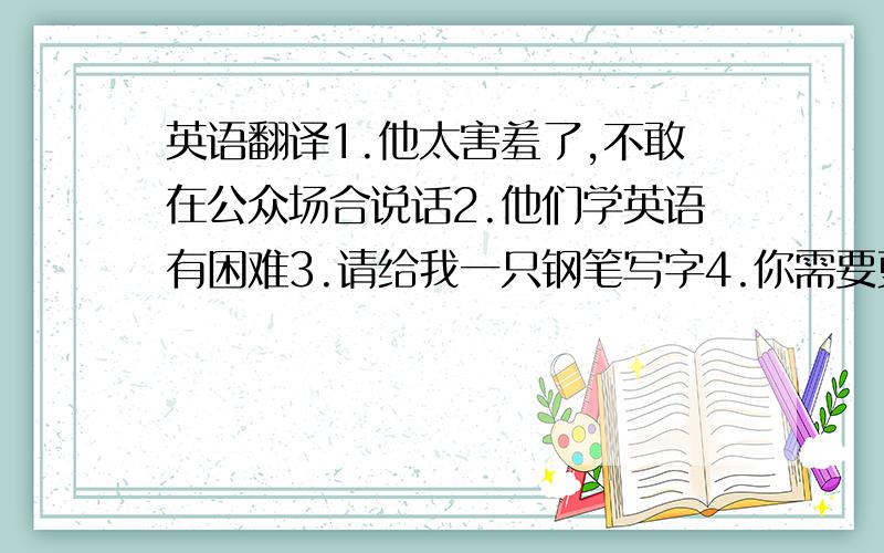 英语翻译1.他太害羞了,不敢在公众场合说话2.他们学英语有困难3.请给我一只钢笔写字4.你需要更多的挑战5.他犯了一些拼