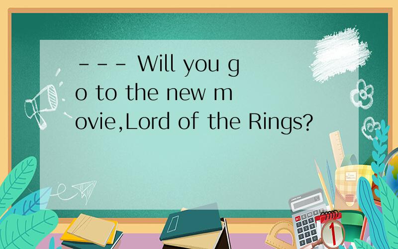 --- Will you go to the new movie,Lord of the Rings?