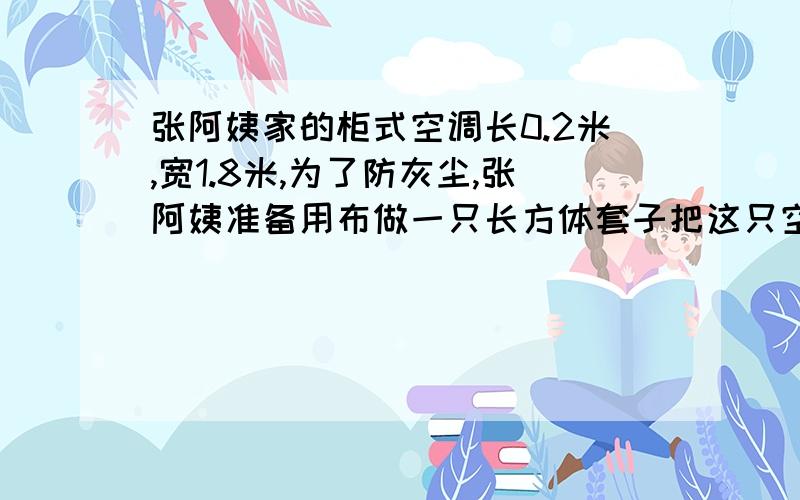 张阿姨家的柜式空调长0.2米,宽1.8米,为了防灰尘,张阿姨准备用布做一只长方体套子把这只空调罩起来,请你帮他算一下,做