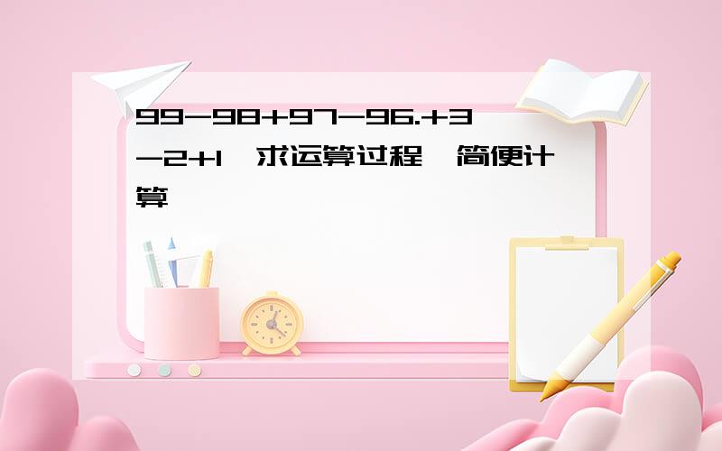 99-98+97-96.+3-2+1【求运算过程,简便计算】