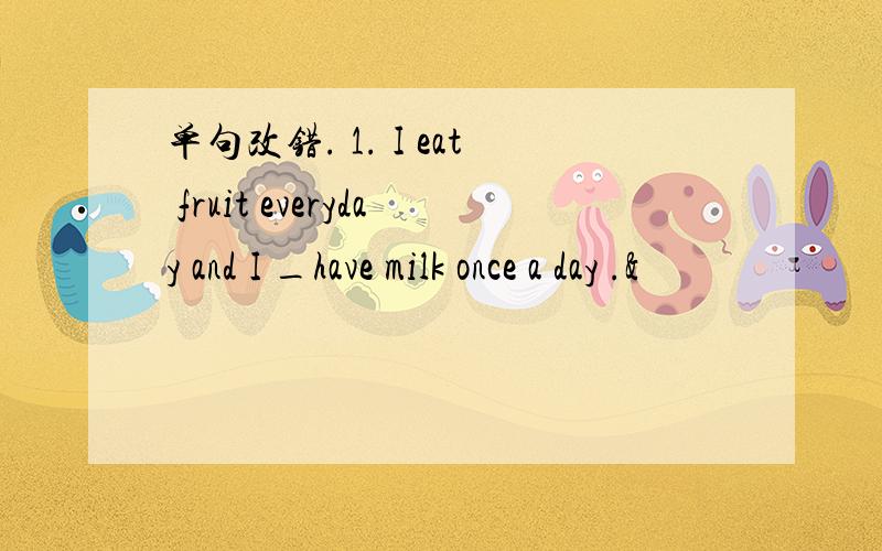 单句改错. 1. I eat fruit everyday and I _have milk once a day .&