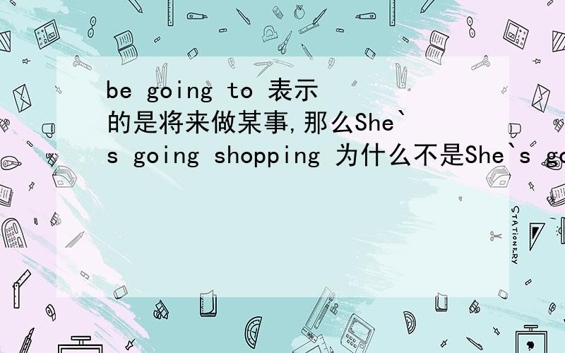 be going to 表示的是将来做某事,那么She`s going shopping 为什么不是She`s goin