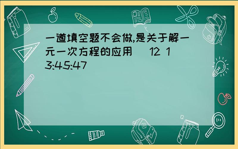 一道填空题不会做,是关于解一元一次方程的应用 (12 13:45:47)