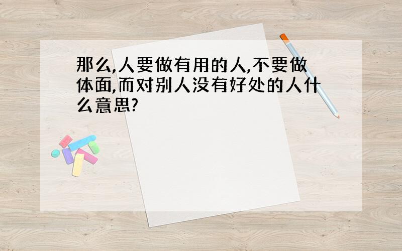 那么,人要做有用的人,不要做体面,而对别人没有好处的人什么意思?