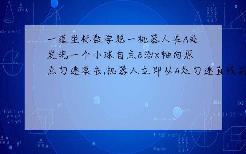 一道坐标数学题一机器人在A处发现一个小球自点B沿X轴向原点匀速滚去,机器人立即从A处匀速直线前进去截小球.若点A的坐标（