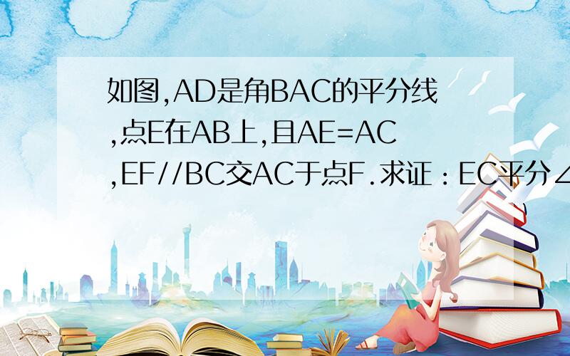 如图,AD是角BAC的平分线,点E在AB上,且AE=AC,EF//BC交AC于点F.求证：EC平分∠DEF