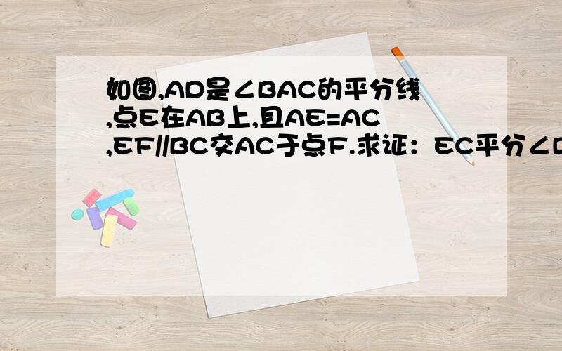 如图,AD是∠BAC的平分线,点E在AB上,且AE=AC,EF//BC交AC于点F.求证：EC平分∠DEF