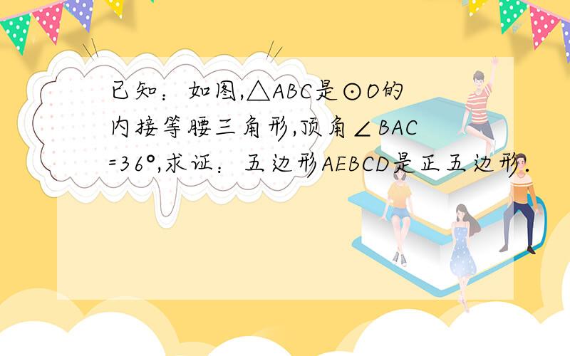 已知：如图,△ABC是⊙O的内接等腰三角形,顶角∠BAC=36°,求证：五边形AEBCD是正五边形．