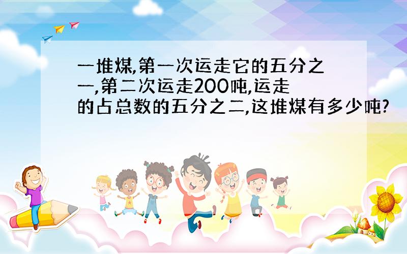 一堆煤,第一次运走它的五分之一,第二次运走200吨,运走的占总数的五分之二,这堆煤有多少吨?