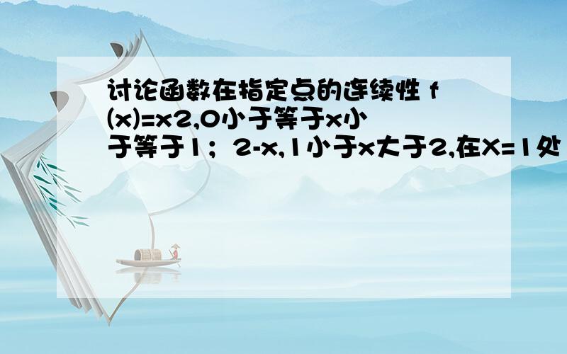 讨论函数在指定点的连续性 f(x)=x2,0小于等于x小于等于1；2-x,1小于x大于2,在X=1处