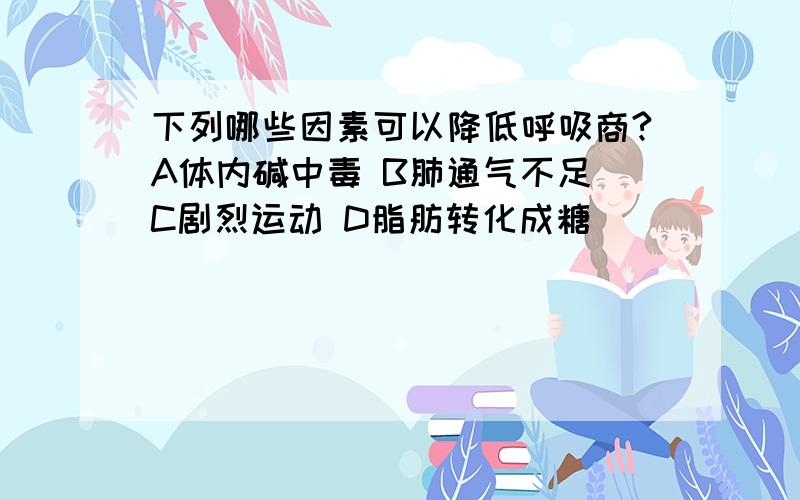 下列哪些因素可以降低呼吸商?A体内碱中毒 B肺通气不足 C剧烈运动 D脂肪转化成糖