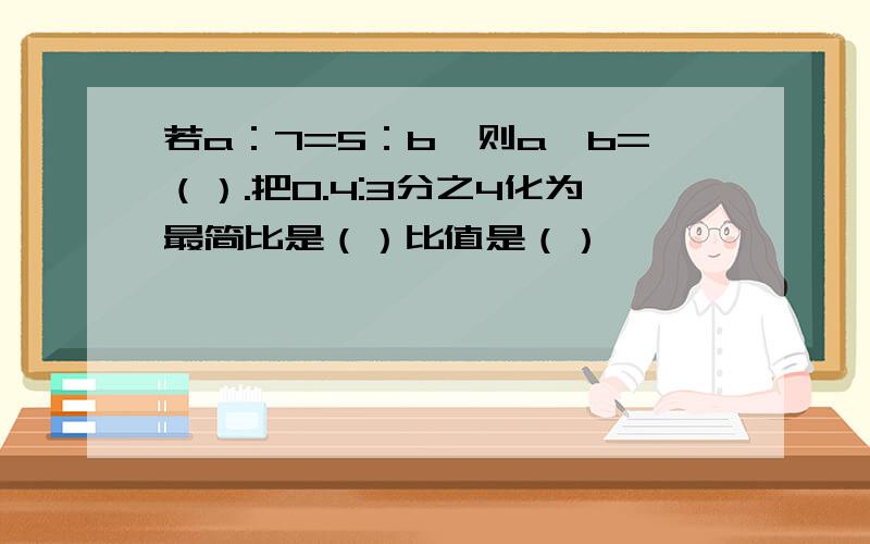 若a：7=5：b,则a×b=（）.把0.4:3分之4化为最简比是（）比值是（）