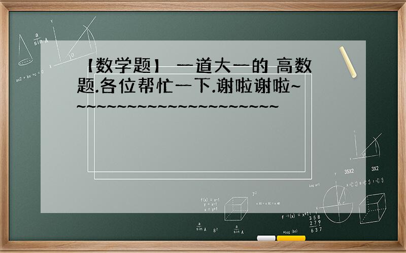 【数学题】 一道大一的 高数题.各位帮忙一下.谢啦谢啦~~~~~~~~~~~~~~~~~~~~~