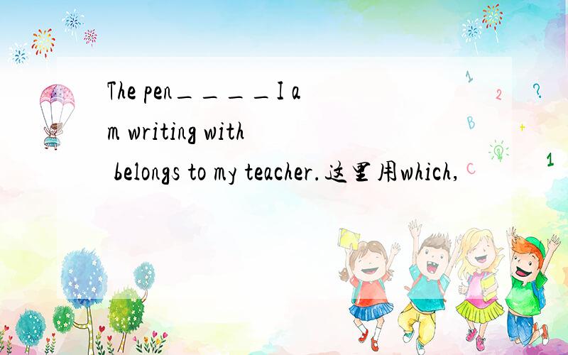 The pen____I am writing with belongs to my teacher.这里用which,